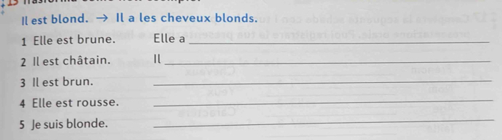 Il est blond. → Il a les cheveux blonds. 
1 Elle est brune. Elle a_ 
2 Il est châtain. _ 
3 Il est brun._ 
4 Elle est rousse. 
_ 
5 Je suis blonde. 
_