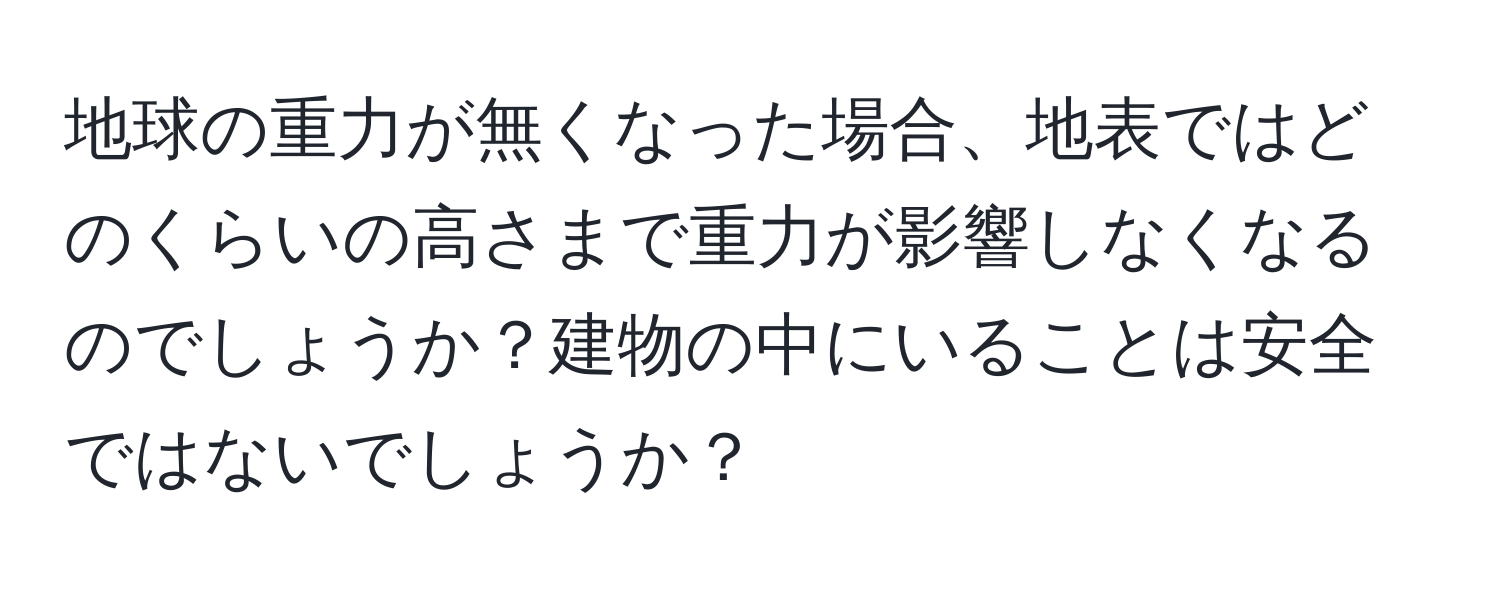 地球の重力が無くなった場合、地表ではどのくらいの高さまで重力が影響しなくなるのでしょうか？建物の中にいることは安全ではないでしょうか？