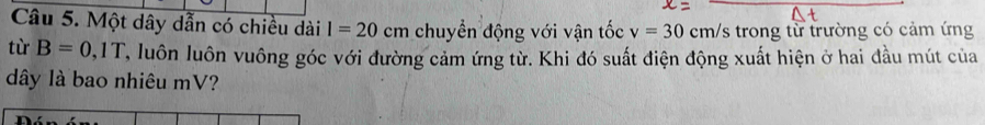 Một dây dẫn có chiều dài I=20 cm chuyển động với vận tốc v=30 cm/s trong từ trường có cảm ứng 
tù B=0,1T T, luôn luôn vuông góc với đường cảm ứng từ. Khi đó suất điện động xuất hiện ở hai đầu mút của 
dây là bao nhiêu mV?