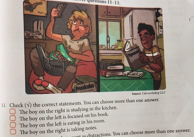 Check (√) the correct statements. You can choose more than one answer.
The boy on the right is studying in the kitchen.
The boy on the left is focused on his book.
The boy on the left is eating in his room.
The boy on the right is taking notes.
as distractions. You can choose more than one answer.