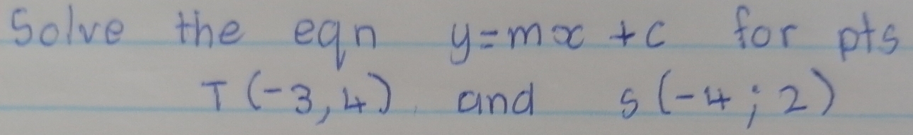 solve the ean y=mx+c for pts
T(-3,4) and
s(-4;2)