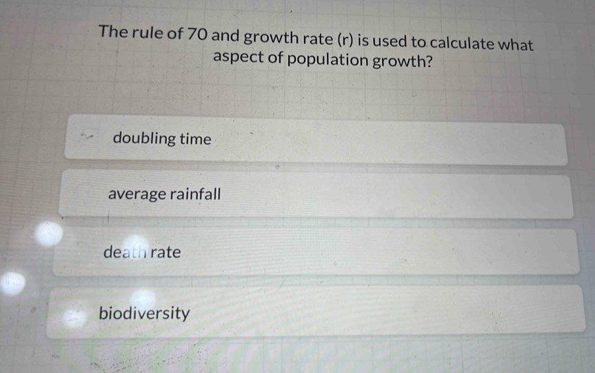 The rule of 70 and growth rate (r) is used to calculate what
aspect of population growth?
doubling time
average rainfall
death rate
biodiversity