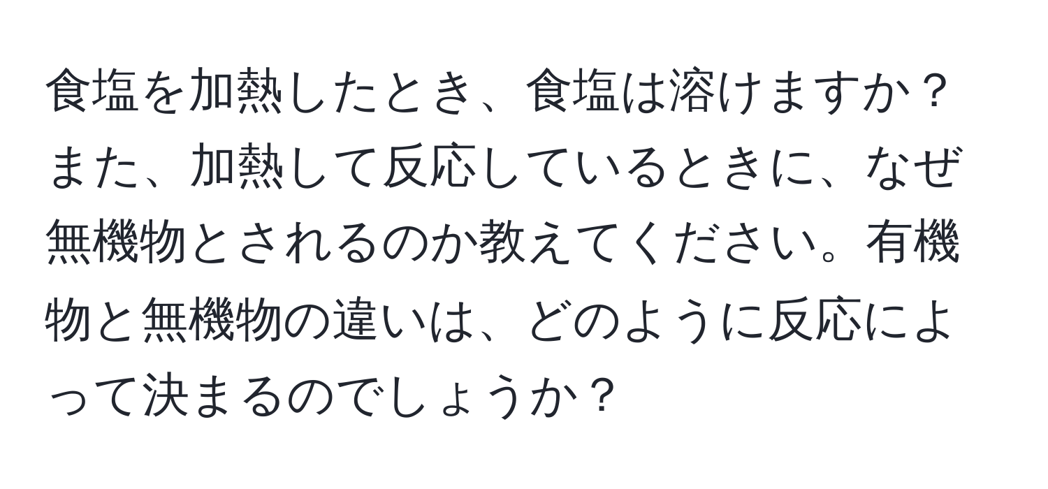 食塩を加熱したとき、食塩は溶けますか？また、加熱して反応しているときに、なぜ無機物とされるのか教えてください。有機物と無機物の違いは、どのように反応によって決まるのでしょうか？