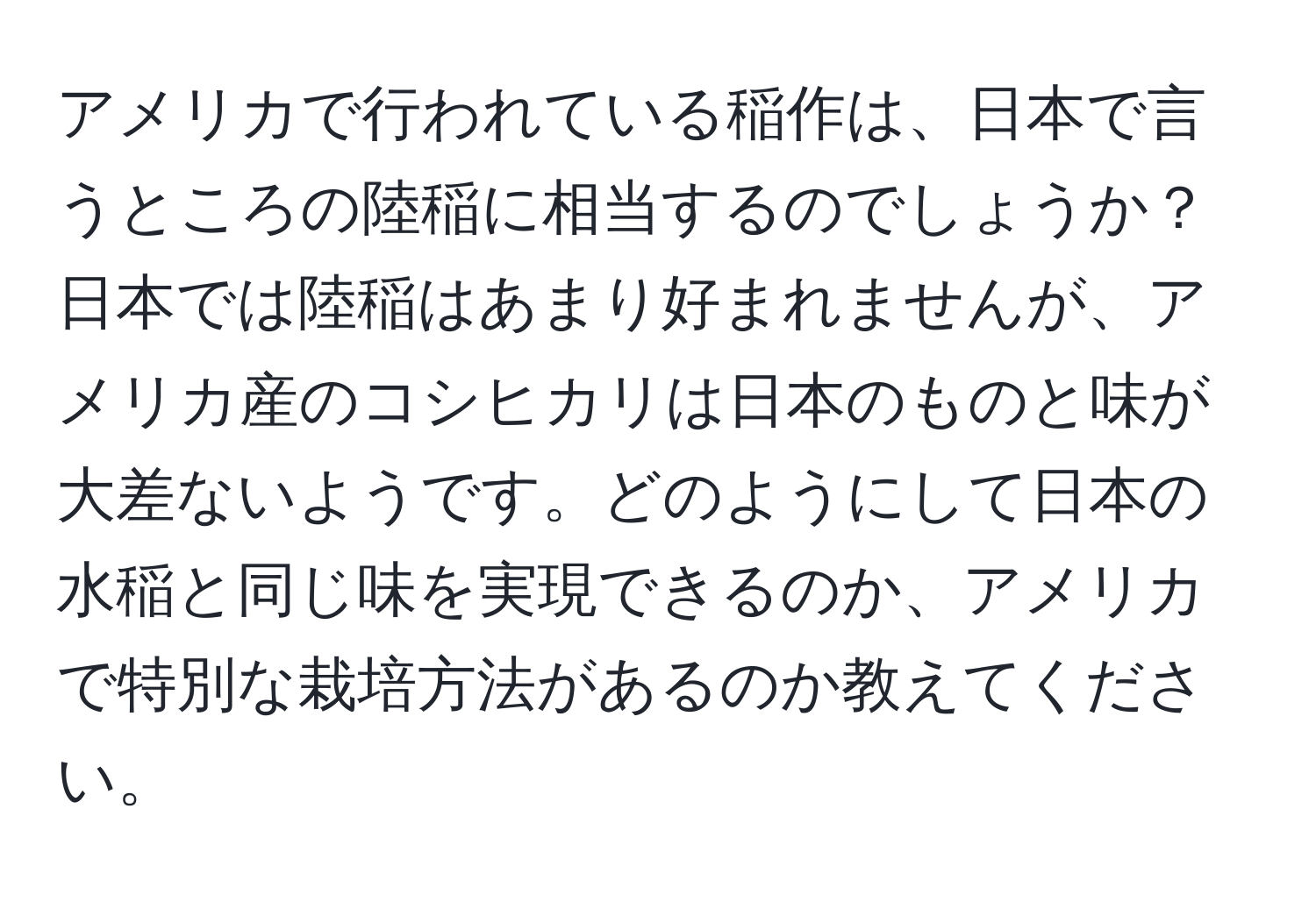 アメリカで行われている稲作は、日本で言うところの陸稲に相当するのでしょうか？日本では陸稲はあまり好まれませんが、アメリカ産のコシヒカリは日本のものと味が大差ないようです。どのようにして日本の水稲と同じ味を実現できるのか、アメリカで特別な栽培方法があるのか教えてください。