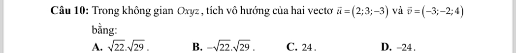 Trong không gian Oxyz , tích vô hướng của hai vectơ vector u=(2;3;-3) và vector v=(-3;-2;4)
bằng:
A. sqrt(22).sqrt(29). B. -sqrt(22).sqrt(29). C. 24. D. -24.