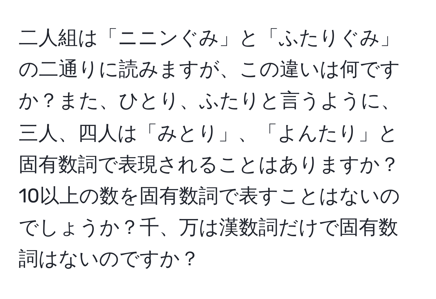 二人組は「ニニンぐみ」と「ふたりぐみ」の二通りに読みますが、この違いは何ですか？また、ひとり、ふたりと言うように、三人、四人は「みとり」、「よんたり」と固有数詞で表現されることはありますか？10以上の数を固有数詞で表すことはないのでしょうか？千、万は漢数詞だけで固有数詞はないのですか？