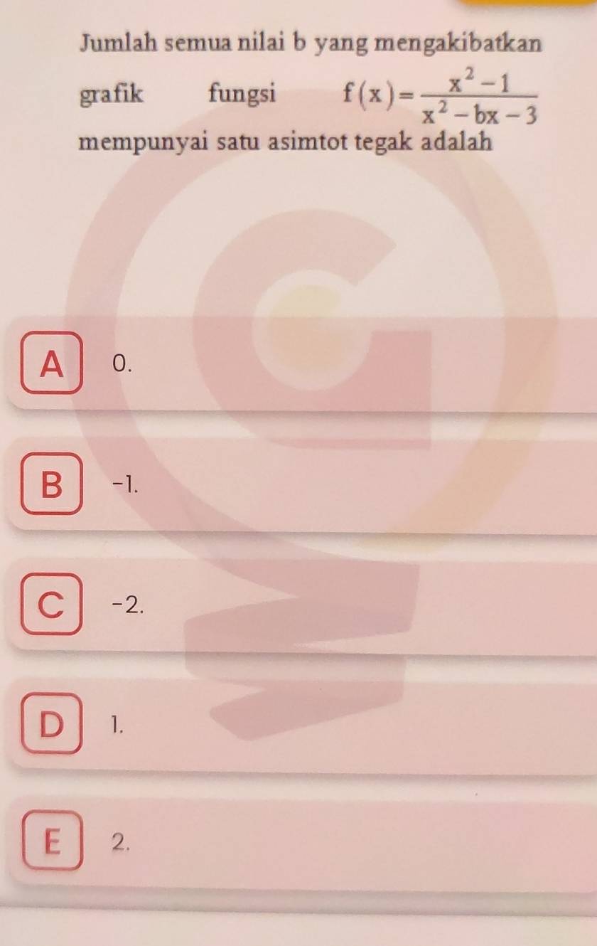 Jumlah semua nilai b yang mengakibatkan
grafik fungsi f(x)= (x^2-1)/x^2-bx-3 
mempunyai satu asimtot tegak adalah
A 0.
B -1.
C -2.
D 1.
E 2.