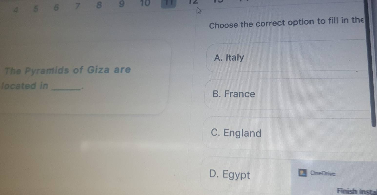 4 5 6 7 8 9 10 11 14
Choose the correct option to fill in the
A. Italy
The Pyramids of Giza are
located in_
.
B. France
C. England
D. Egypt
OneDrive
Finish insta