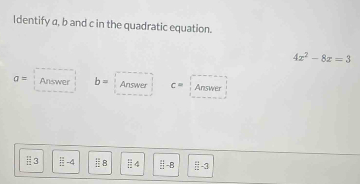 Identify a, b and c in the quadratic equation.
4x^2-8x=3
a= Answer b= Answer c= Answer 
3 -4 8 § 4 -8 -3