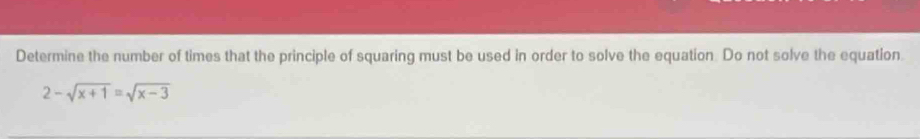 Determine the number of times that the principle of squaring must be used in order to solve the equation. Do not solve the equation.
2-sqrt(x+1)=sqrt(x-3)