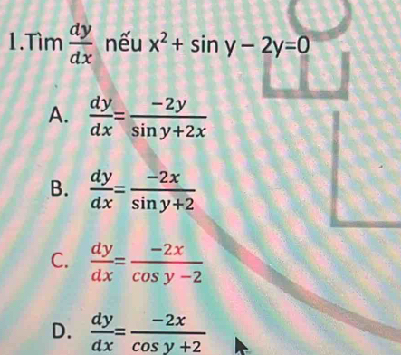 Tìm  dy/dx  nếu x^2+sin y-2y=0
A.  dy/dx = (-2y)/sin y+2x 
B.  dy/dx = (-2x)/sin y+2 
C.  dy/dx = (-2x)/cos y-2 
D.  dy/dx = (-2x)/cos y+2 