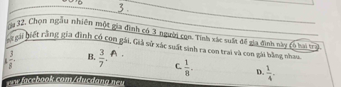 ( u 32, Chọn ngẫu nhiên một gia đình có 3 người con. Tính xác suất đề gia đình này có hai traạ
bi gái biết rằng gia đình có con gái. Giả sử xác suất sinh ra con trai và con gái bằng nhau
 3/8 - B.  3/7 . C.  1/8 . D.  1/4 . 
w facebook.com/ducdang neu