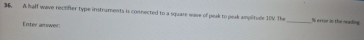 A half wave rectifier type instruments is connected to a square wave of peak to peak amplitude 10V. The _  % error in the reading. 
Enter answer: