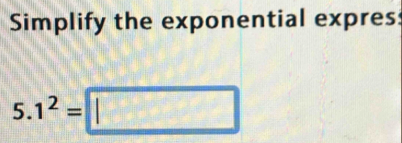 Simplify the exponential expres:
5.1^2=□