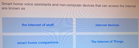 Smart home voice assistants and non-computer devices that can access the internet 
are known as 
the Internet of stuff. internet devices. 
smart home companions. The Internet of Things.