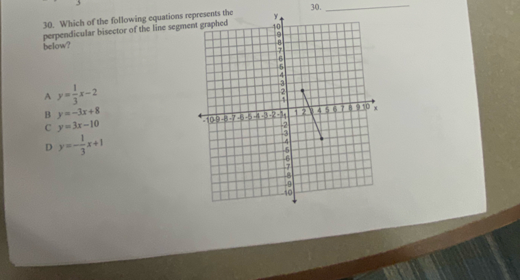 30._
30. Which of the following equations r
perpendicular bisector of the line segme
below?
A y= 1/3 x-2
B y=-3x+8
C y=3x-10
D y=- 1/3 x+1