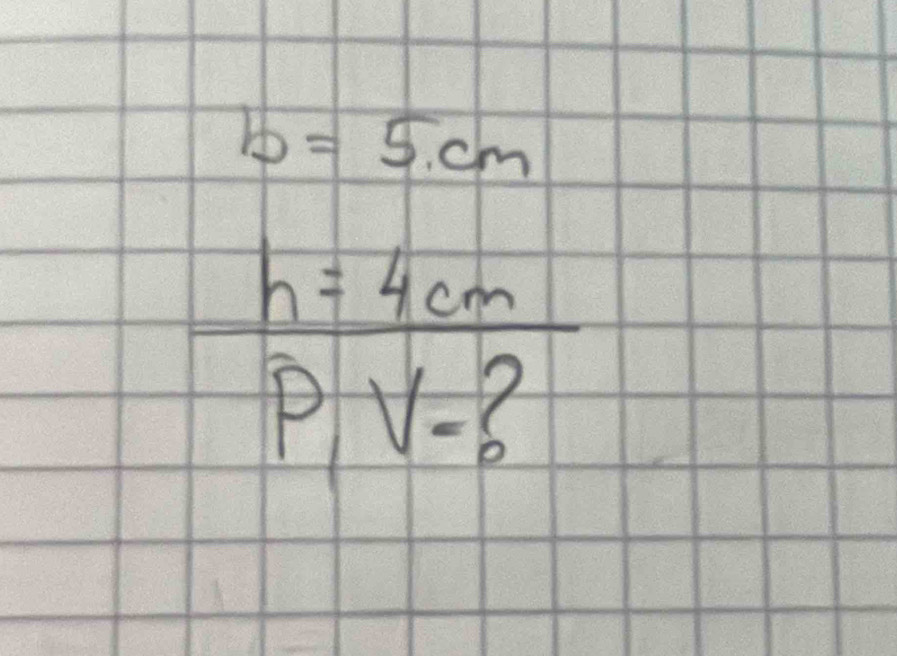 b=5.cm
 h=4cm/p,V=? 