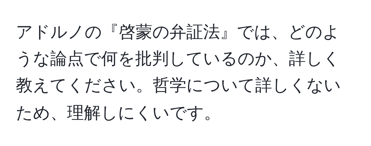 アドルノの『啓蒙の弁証法』では、どのような論点で何を批判しているのか、詳しく教えてください。哲学について詳しくないため、理解しにくいです。