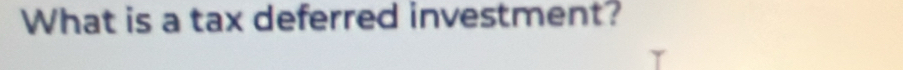 What is a tax deferred investment?