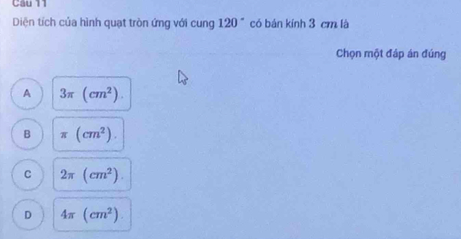 Diện tích của hình quạt tròn ứng với cung 120° có bản kính 3 cm là
Chọn một đáp án đúng
A 3π (cm^2).
B π (cm^2).
C 2π (cm^2).
D 4π (cm^2).