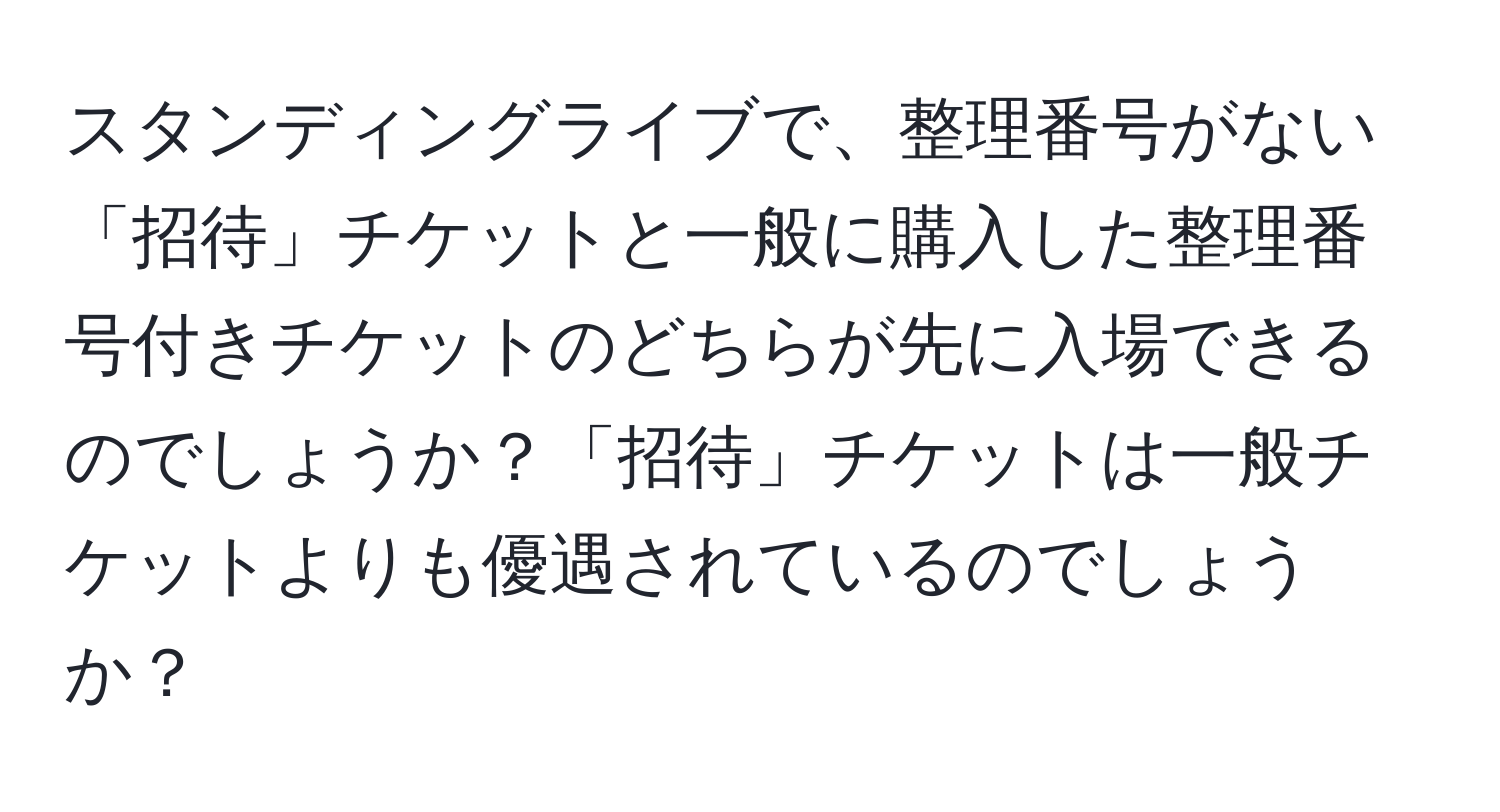 スタンディングライブで、整理番号がない「招待」チケットと一般に購入した整理番号付きチケットのどちらが先に入場できるのでしょうか？「招待」チケットは一般チケットよりも優遇されているのでしょうか？