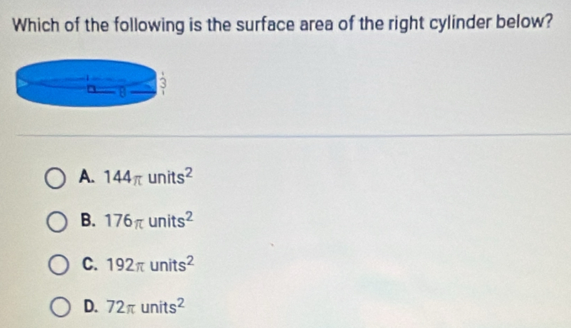 Which of the following is the surface area of the right cylinder below?
A. 144π units^2
B. 176π units^2
C. 192π units^2
D. 72π units^2