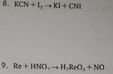 KCN+I_2to KI+CNI
9. Re+HNO_3to H_2ReO_4+NO