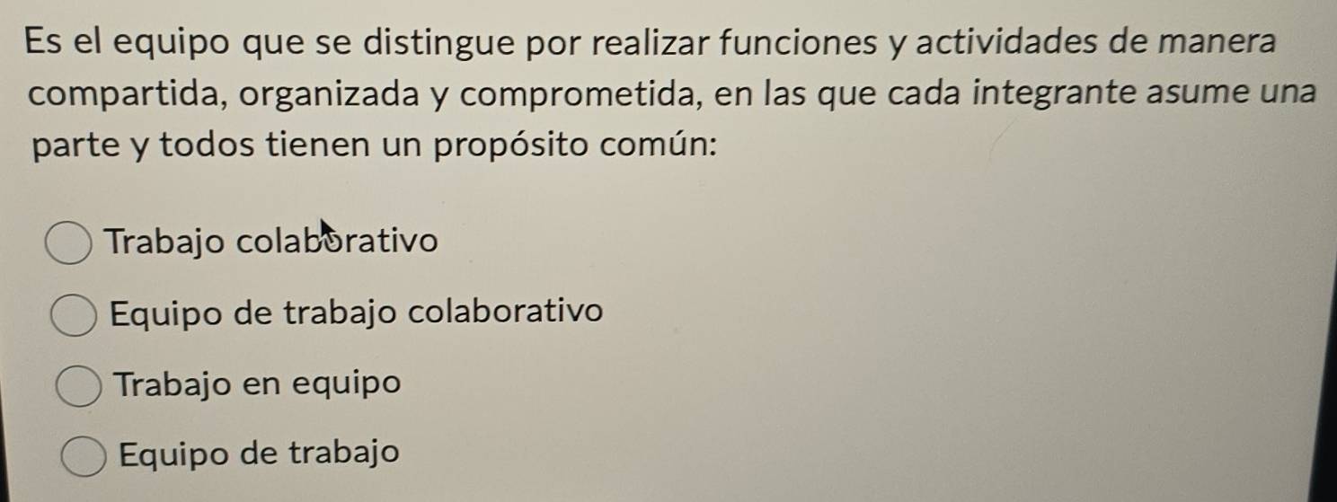 Es el equipo que se distingue por realizar funciones y actividades de manera
compartida, organizada y comprometida, en las que cada integrante asume una
parte y todos tienen un propósito común:
Trabajo colaborativo
Equipo de trabajo colaborativo
Trabajo en equipo
Equipo de trabajo