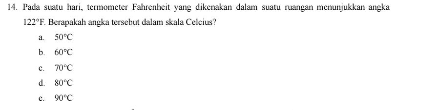 Pada suatu hari, termometer Fahrenheit yang dikenakan dalam suatu ruangan menunjukkan angka
122°F Berapakah angka tersebut dalam skala Celcius?
a. 50°C
b. 60°C
c. 70°C
d. 80°C
e. 90°C