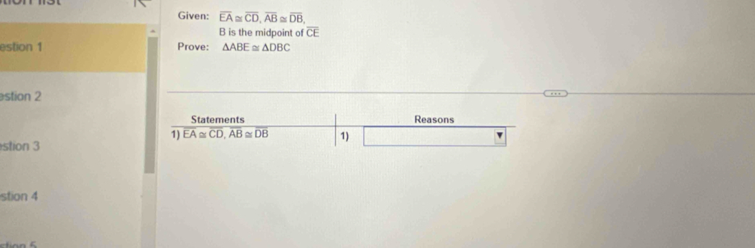 Given: overline EA≌ overline CD, overline AB≌ overline DB,
B is the midpoint of overline CE
estion 1 Prove: △ ABE≌ △ DBC
stion 2 
Statements Reasons 
1) overline EA≌ overline CD, overline AB≌ overline DB 1) 
stion 3 
stion 4