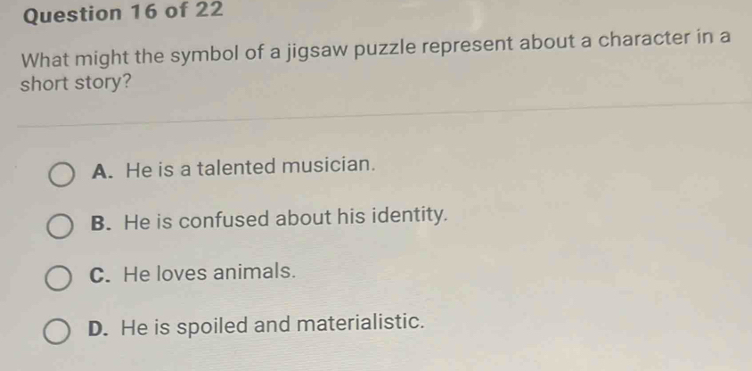 What might the symbol of a jigsaw puzzle represent about a character in a
short story?
A. He is a talented musician.
B. He is confused about his identity.
C. He loves animals.
D. He is spoiled and materialistic.