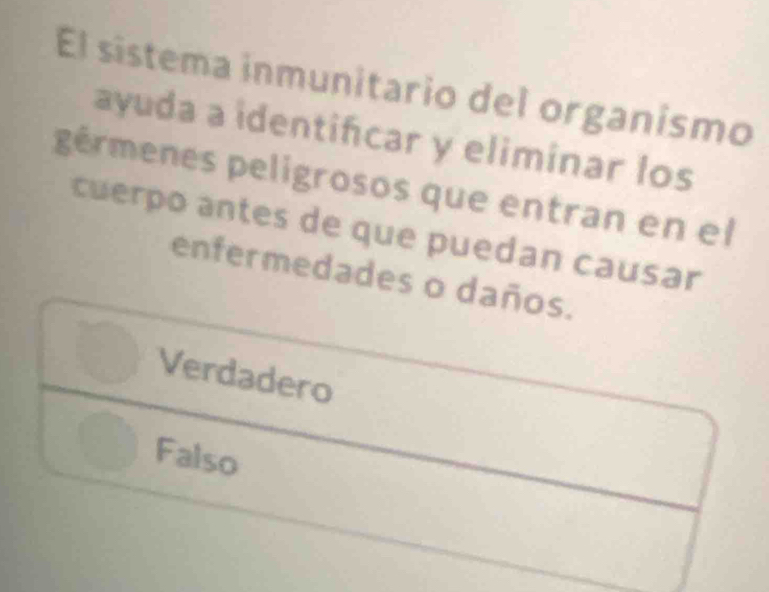 El sistema inmunitario del organismo
ayuda a identifcar y eliminar los
pérmenes peligrosos que entran en el
cuerpo antes de que puedan causar
enfermedades o daños.
Verdadero
Falso