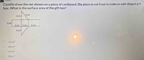 Camille drew the net shown on a piece of cardboard. She plans to cut it out to make an odd-shaped gift
box. What is the surface area of the gift box?
42cm^2
48cm^2
56cm^2
28cm^2