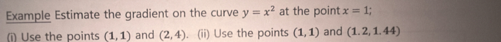 Example Estimate the gradient on the curve y=x^2 at the point x=1
(i) Use the points (1,1) and (2,4). (ii) Use the points (1,1) and (1.2,1.44)