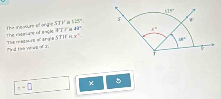 The measure of angle STV is 125°.
The measure of angle WTV is 40°.
The measure of angle STW is x°.
Find the value of x.
5
x=□