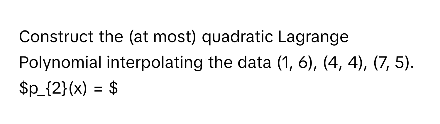 Construct the (at most) quadratic Lagrange Polynomial interpolating the data (1, 6), (4, 4), (7, 5).

$p_2(x) = $