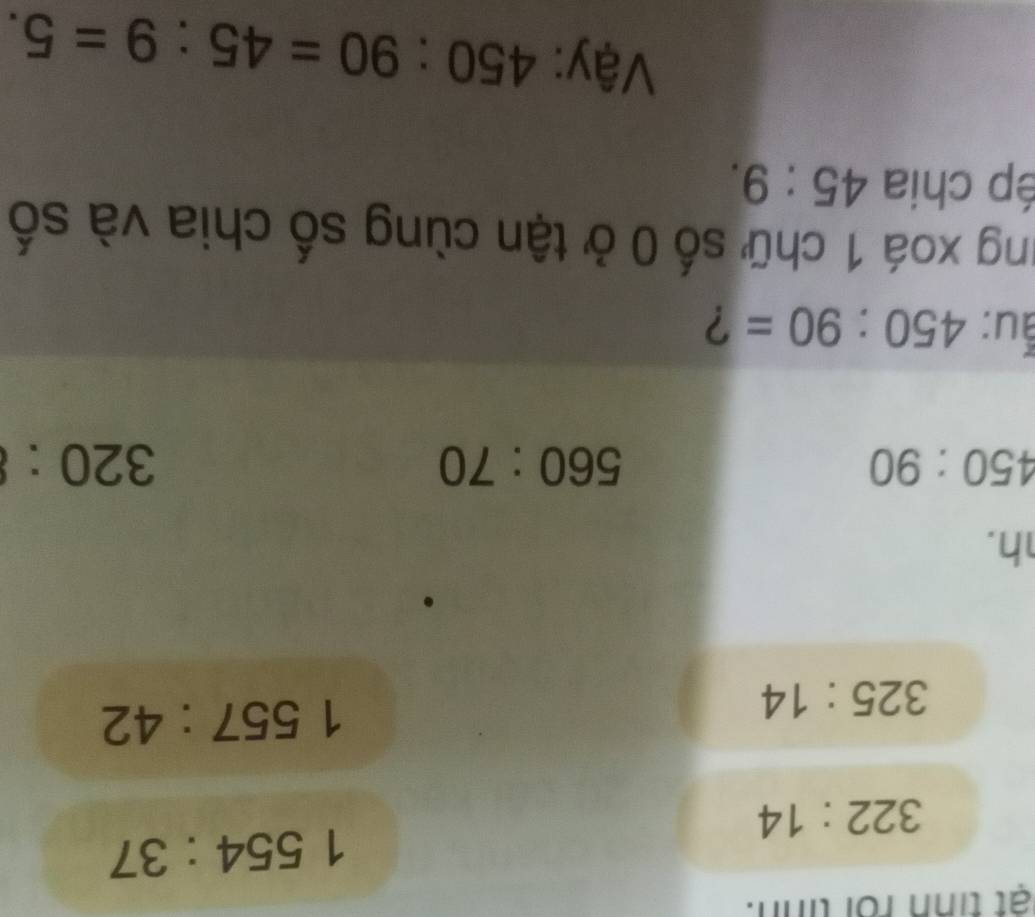 at tih roi tinh.
1554:37
322:14
325:14
1557:42
h.
450:90
560:70
320 : 
ẫu: 450:90= ? 
ung xoá 1 chữ số 0 ở tận cùng số chia và số 
ép chia 45:9. 
Vậy: 450:90=45:9=5.