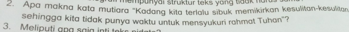 mempunyai struktur teks yang tiaak nai 
2. Apa makna kata mutiara “Kadang kita terlalu sibuk memikirkan kesulitan-kesulitan 
sehingga kita tidak punya waktu untuk mensyukuri rahmat Tuhan"? 
3. Meliputi apa saia inti teks