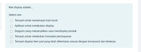 Rak display adalah....
Select one:
Tempat untuk menyimpan bad stock
Aplikasi untuk melakukan display
Diagram yang menampilkan cara mendisplay produk
Tempat untuk melakukan transaksi pembayaran
Tempat display item jual yang telah ditentukan sesuai dengan komposisi dan letaknya