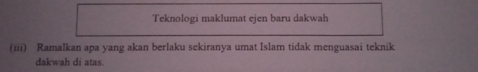 Teknologi maklumat ejen baru dakwah 
(iii) Ramalkan apa yang akan berlaku sekiranya umat Islam tidak menguasai teknik 
dakwah di atas.