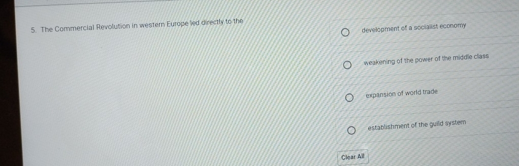 The Commercial Revolution in western Europe led directly to the
development of a socialist economy
weakening of the power of the middle class
expansion of world trade
establishment of the guild system
Clear All