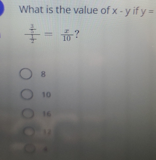 What is the value of x-y if y=
frac  3/5  1/2 = x/10  ?
8
10
16
12
4