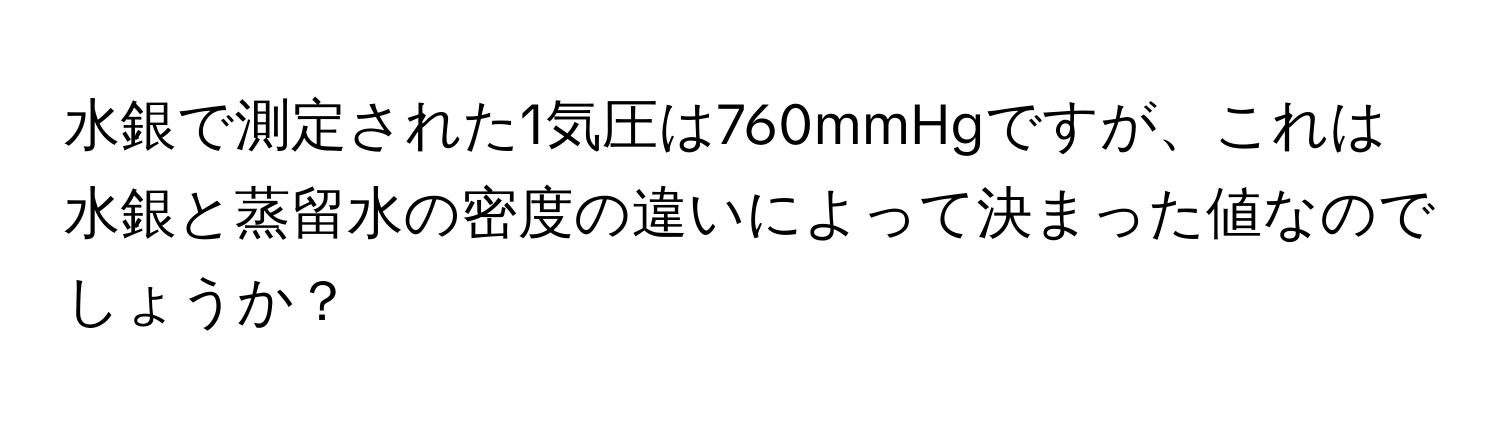 水銀で測定された1気圧は760mmHgですが、これは水銀と蒸留水の密度の違いによって決まった値なのでしょうか？