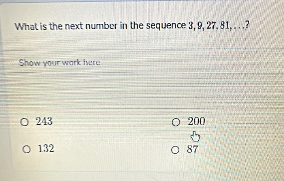 What is the next number in the sequence 3, 9, 27, 81, . . .?
Show your work here
243 200
132 87