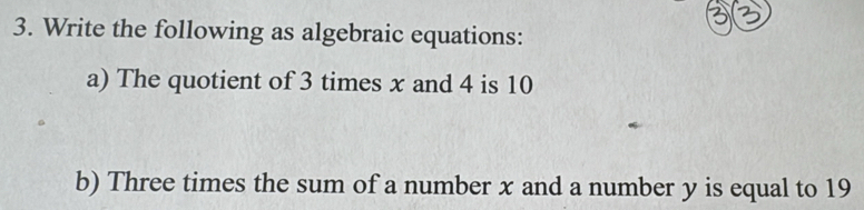 Write the following as algebraic equations: 
a) The quotient of 3 times x and 4 is 10
b) Three times the sum of a number x and a number y is equal to 19