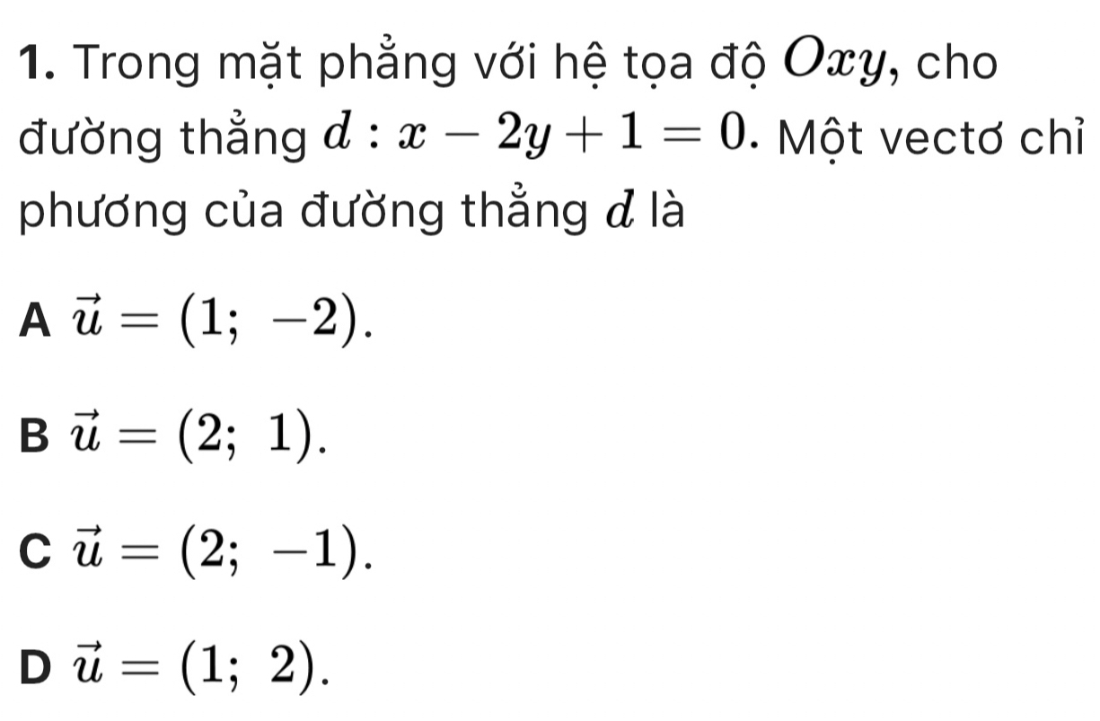 Trong mặt phẳng với hệ tọa độ Oxy, cho
đường thẳng d:x-2y+1=0 Một vectơ chỉ
phương của đường thẳng đ là
2x+1 vector u=(1;-2).
B vector u=(2;1).
C vector u=(2;-1).
D vector u=(1;2).