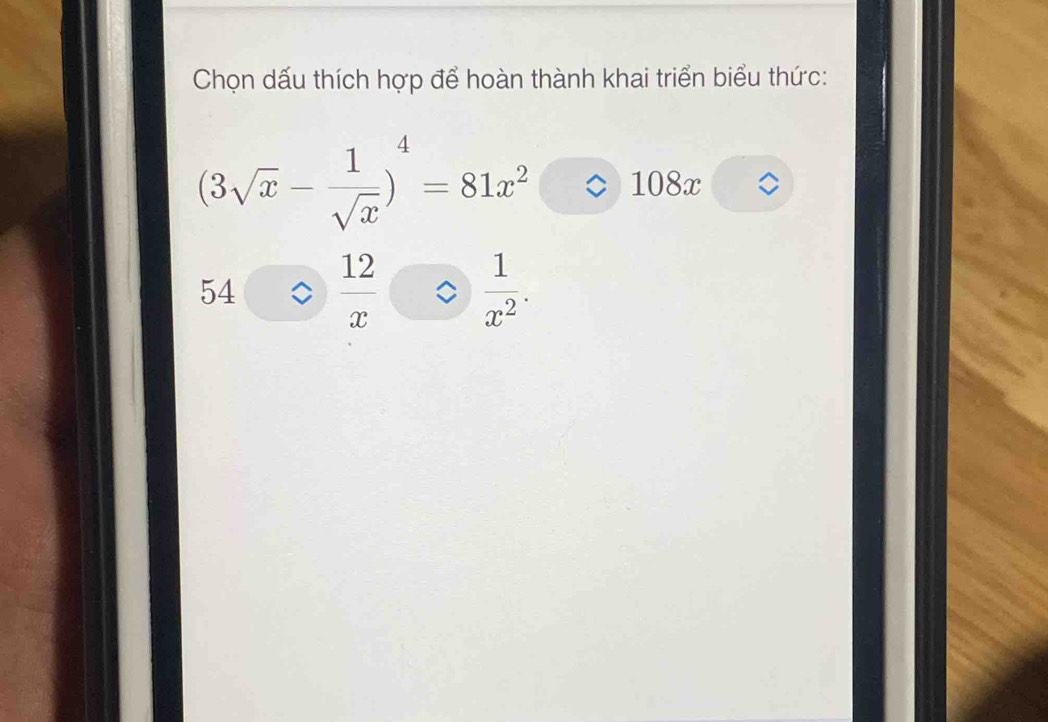 Chọn dấu thích hợp để hoàn thành khai triển biểu thức:
(3sqrt(x)- 1/sqrt(x) )^4=81x^2 108x
54 .