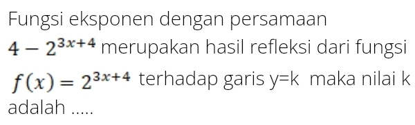 Fungsi eksponen dengan persamaan
4-2^(3x+4) merupakan hasil refleksi dari fungsi
f(x)=2^(3x+4) terhadap garis y=k maka nilai k
adalah .....