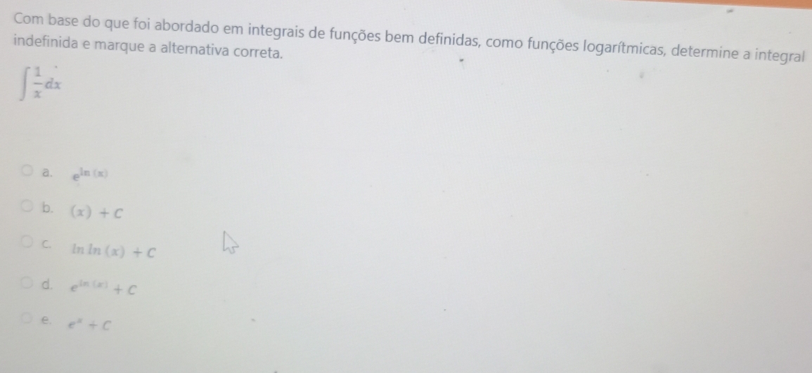 Com base do que foi abordado em integrais de funções bem definidas, como funções logarítmicas, determine a integral
indefinida e marque a alternativa correta.
∈t  1/x dx
a. e^(ln (x))
b. (x)+C
C. ln ln (x)+C
d. e^(ln (x))+C
e. e^x+C