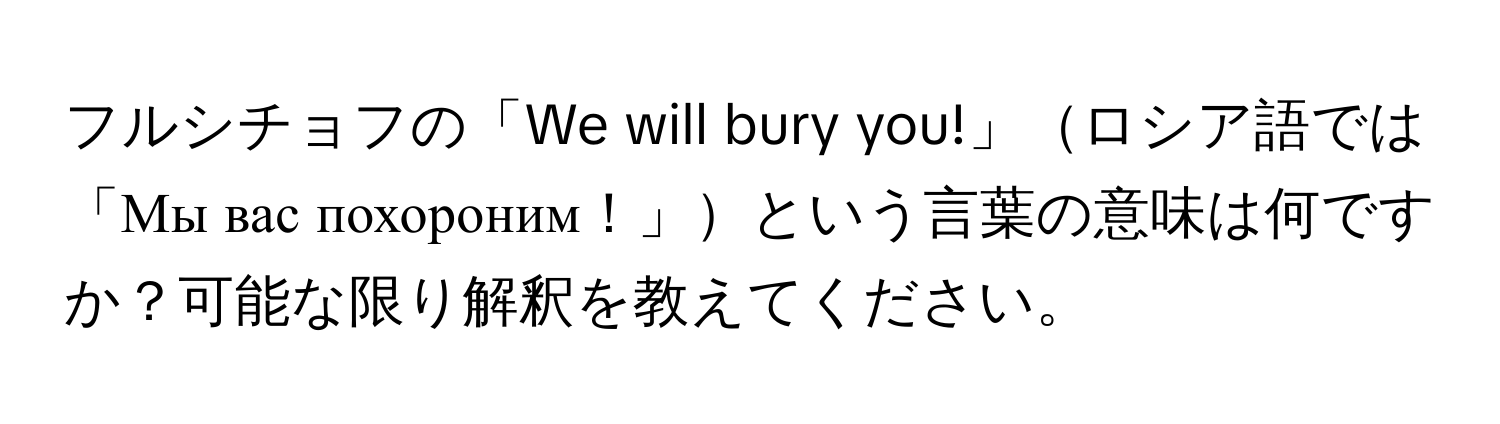 フルシチョフの「We will bury you!」ロシア語では「Мы вас похороним！」という言葉の意味は何ですか？可能な限り解釈を教えてください。